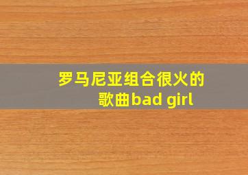 罗马尼亚组合很火的歌曲bad girl